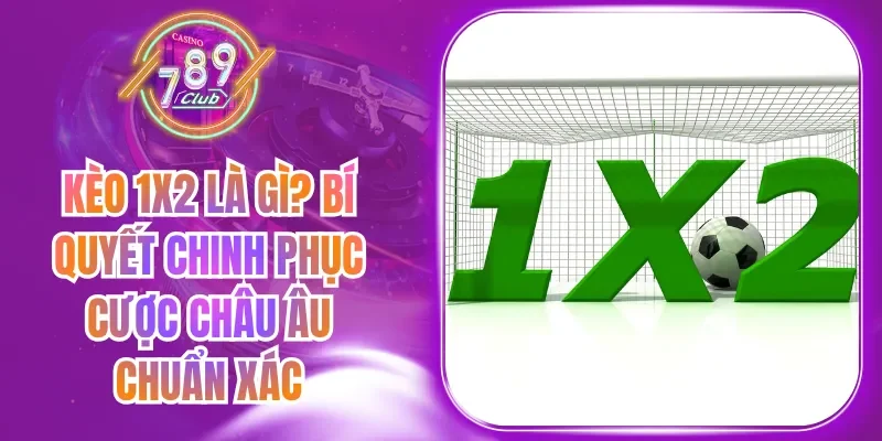 Kèo 1X2 Là Gì? Bí Quyết Chinh Phục Cược Châu Âu Chuẩn Xác