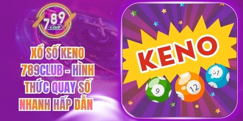 Xổ Số Keno 789Club - Hình Thức Quay Số Nhanh Hấp Dẫn